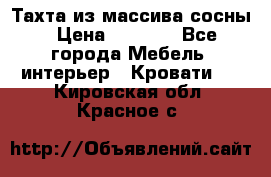 Тахта из массива сосны › Цена ­ 4 600 - Все города Мебель, интерьер » Кровати   . Кировская обл.,Красное с.